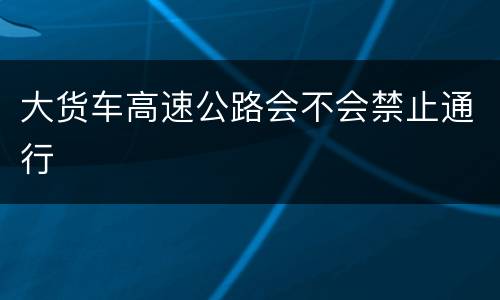 大货车高速公路会不会禁止通行