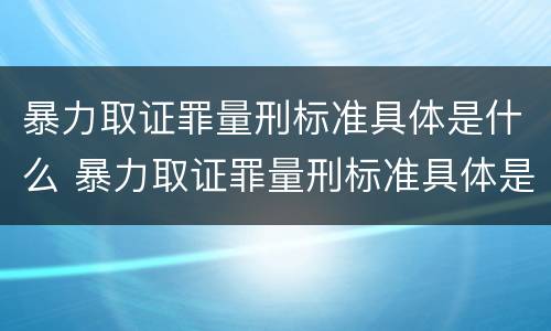 暴力取证罪量刑标准具体是什么 暴力取证罪量刑标准具体是什么意思