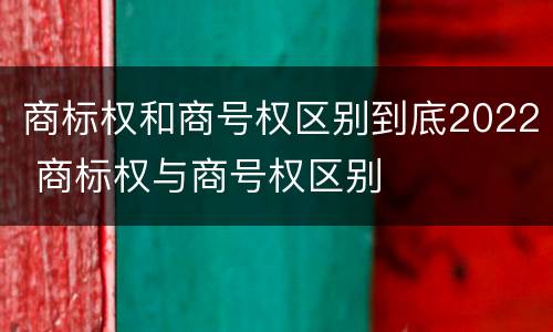 商标权和商号权区别到底2022 商标权与商号权区别