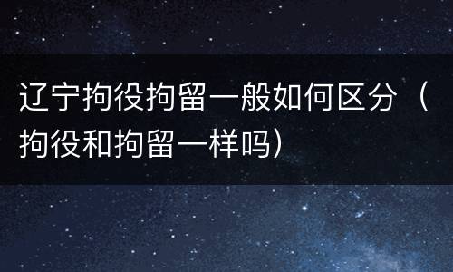 辽宁拘役拘留一般如何区分（拘役和拘留一样吗）