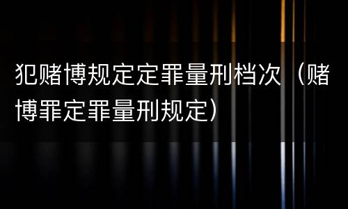 犯赌博规定定罪量刑档次（赌博罪定罪量刑规定）