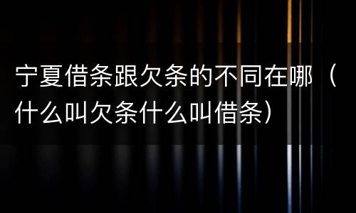 宁夏借条跟欠条的不同在哪（什么叫欠条什么叫借条）