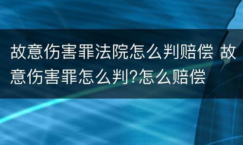 故意伤害罪法院怎么判赔偿 故意伤害罪怎么判?怎么赔偿