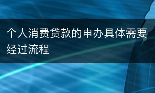 个人消费贷款的申办具体需要经过流程
