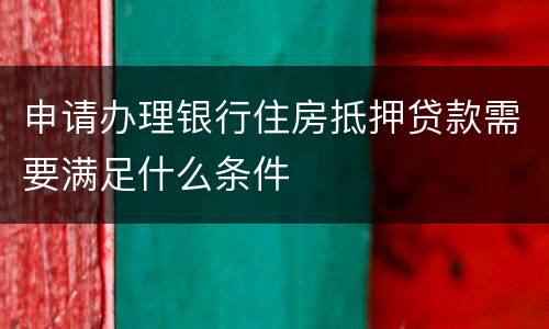 申请办理银行住房抵押贷款需要满足什么条件