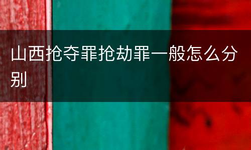 山西抢夺罪抢劫罪一般怎么分别