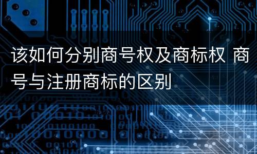 该如何分别商号权及商标权 商号与注册商标的区别