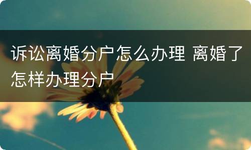 诉讼离婚分户怎么办理 离婚了怎样办理分户