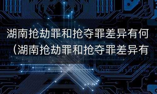 湖南抢劫罪和抢夺罪差异有何（湖南抢劫罪和抢夺罪差异有何关系）