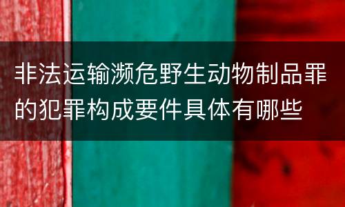 非法运输濒危野生动物制品罪的犯罪构成要件具体有哪些