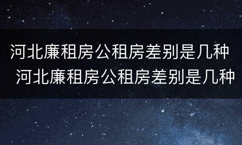 河北廉租房公租房差别是几种 河北廉租房公租房差别是几种房