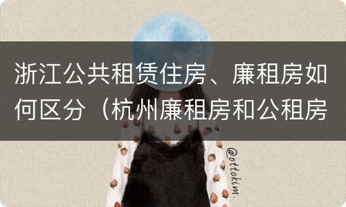 浙江公共租赁住房、廉租房如何区分（杭州廉租房和公租房）