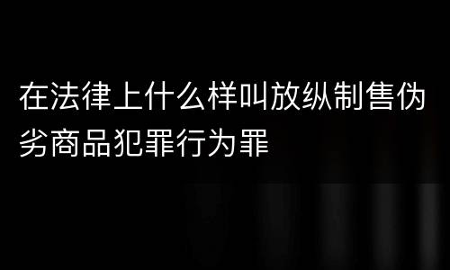 在法律上什么样叫放纵制售伪劣商品犯罪行为罪