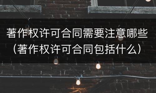 著作权许可合同需要注意哪些（著作权许可合同包括什么）