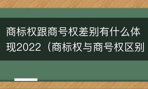 商标权跟商号权差别有什么体现2022（商标权与商号权区别）
