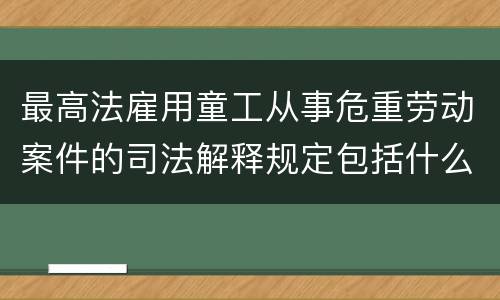 最高法雇用童工从事危重劳动案件的司法解释规定包括什么重要内容
