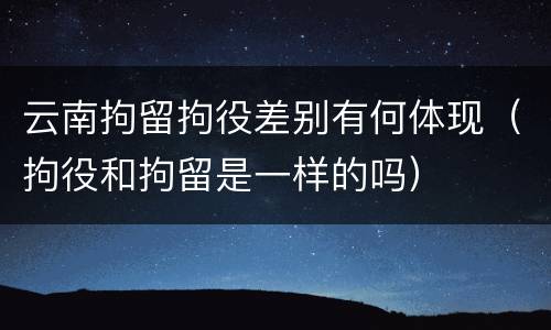 云南拘留拘役差别有何体现（拘役和拘留是一样的吗）