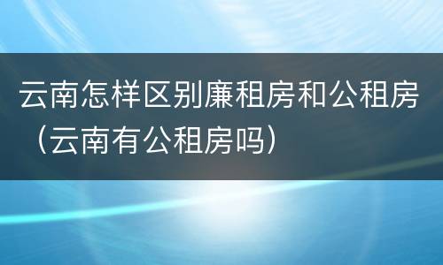 云南怎样区别廉租房和公租房（云南有公租房吗）