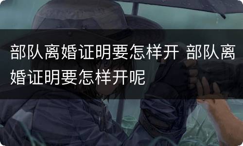 部队离婚证明要怎样开 部队离婚证明要怎样开呢