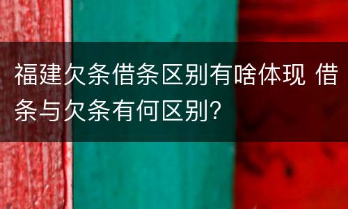 福建欠条借条区别有啥体现 借条与欠条有何区别?