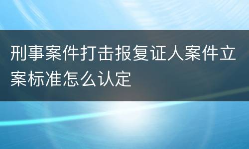刑事案件打击报复证人案件立案标准怎么认定