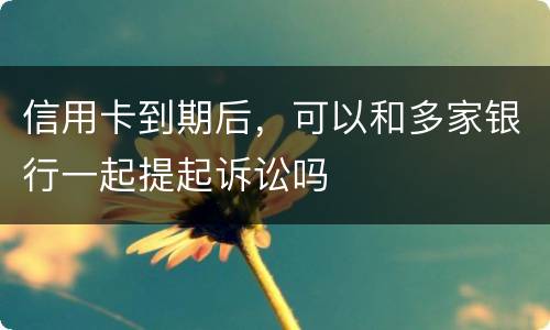 信用卡到期后，可以和多家银行一起提起诉讼吗