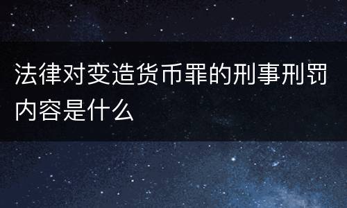 法律对变造货币罪的刑事刑罚内容是什么
