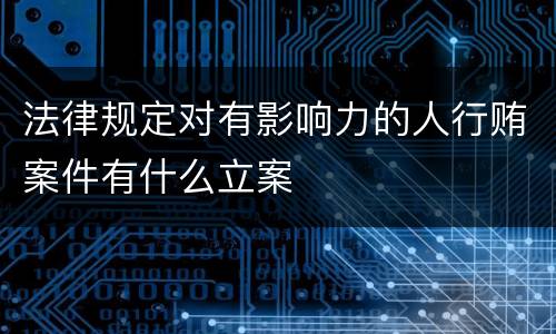 法律规定对有影响力的人行贿案件有什么立案