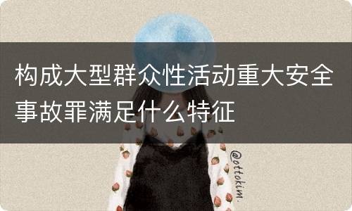 构成大型群众性活动重大安全事故罪满足什么特征