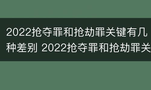 2022抢夺罪和抢劫罪关键有几种差别 2022抢夺罪和抢劫罪关键有几种差别是什么