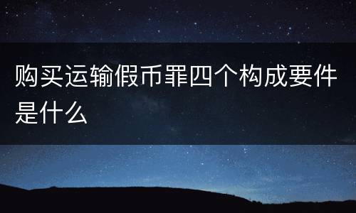 购买运输假币罪四个构成要件是什么