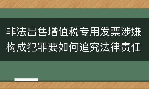 非法出售增值税专用发票涉嫌构成犯罪要如何追究法律责任