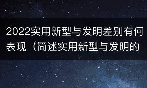 2022实用新型与发明差别有何表现（简述实用新型与发明的区别）