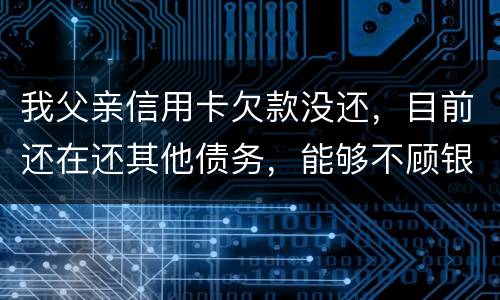 我父亲信用卡欠款没还，目前还在还其他债务，能够不顾银行这边吗
