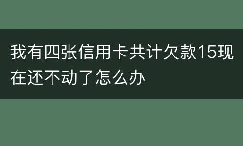 我有四张信用卡共计欠款15现在还不动了怎么办