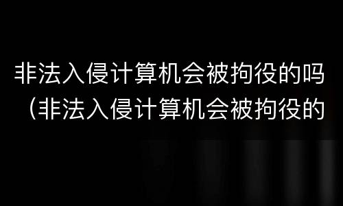 非法入侵计算机会被拘役的吗（非法入侵计算机会被拘役的吗知乎）