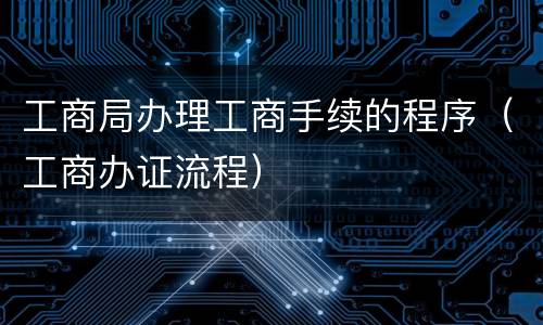 工商局办理工商手续的程序（工商办证流程）