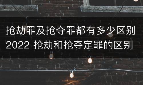 抢劫罪及抢夺罪都有多少区别2022 抢劫和抢夺定罪的区别