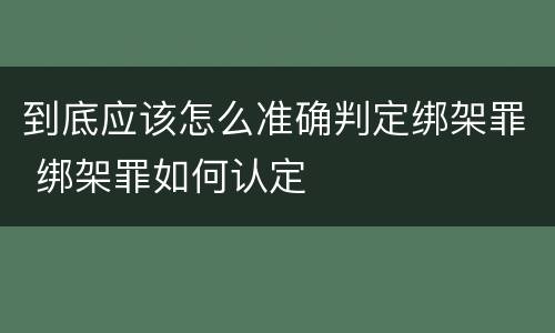 到底应该怎么准确判定绑架罪 绑架罪如何认定