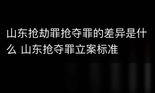 山东抢劫罪抢夺罪的差异是什么 山东抢夺罪立案标准