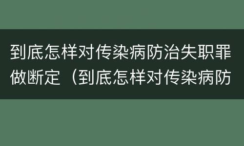 到底怎样对传染病防治失职罪做断定（到底怎样对传染病防治失职罪做断定处罚）