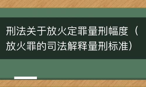 刑法关于放火定罪量刑幅度（放火罪的司法解释量刑标准）
