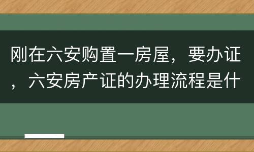 刚在六安购置一房屋，要办证，六安房产证的办理流程是什么