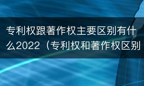 专利权跟著作权主要区别有什么2022（专利权和著作权区别）