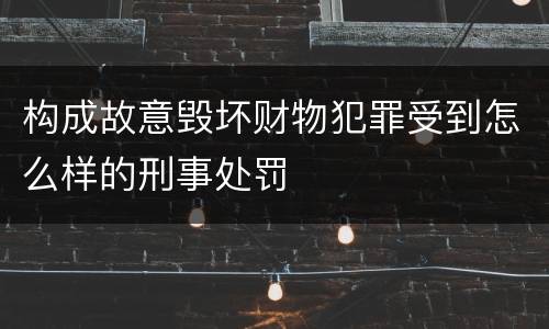 构成故意毁坏财物犯罪受到怎么样的刑事处罚