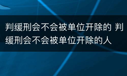 判缓刑会不会被单位开除的 判缓刑会不会被单位开除的人