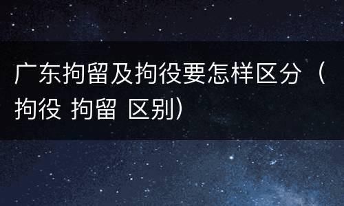 广东拘留及拘役要怎样区分（拘役 拘留 区别）