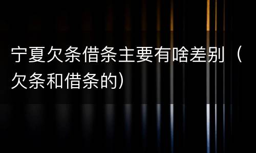 宁夏欠条借条主要有啥差别（欠条和借条的）