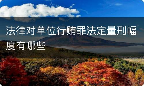 法律对单位行贿罪法定量刑幅度有哪些
