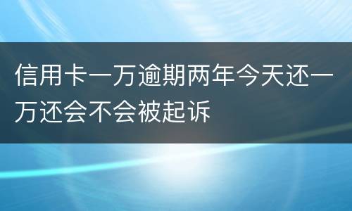 信用卡一万逾期两年今天还一万还会不会被起诉